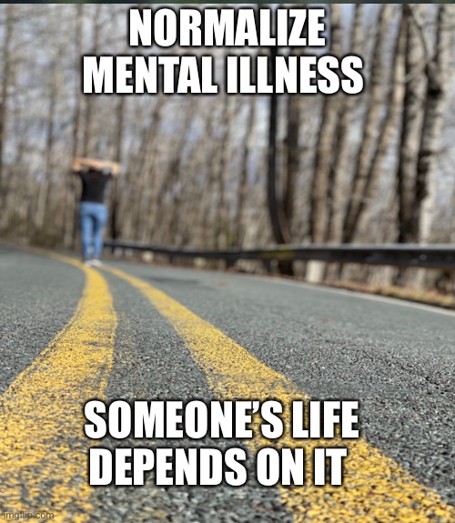 Mental Health | NORMALIZE MENTAL ILLNESS; SOMEONE’S LIFE DEPENDS ON IT | image tagged in mental illness,mental health,anxiety,depression,ptsd,help | made w/ Imgflip meme maker