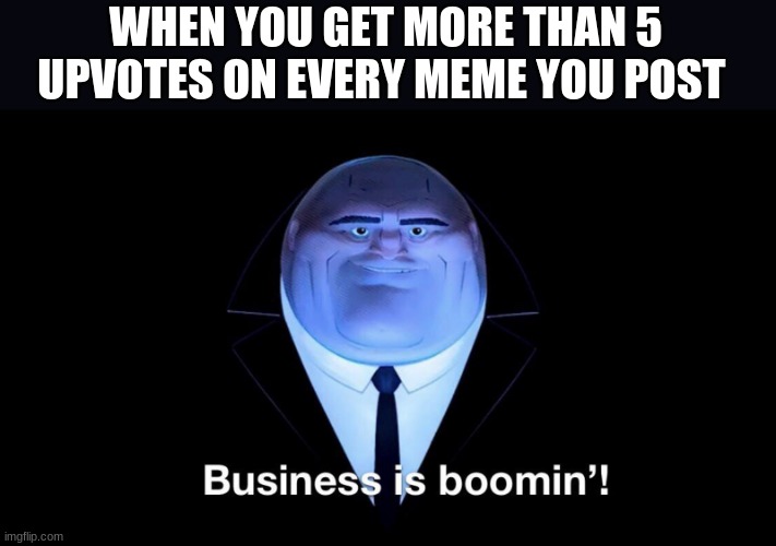 true doe | WHEN YOU GET MORE THAN 5 UPVOTES ON EVERY MEME YOU POST | image tagged in buisness is boomin,funny,meme,msmg | made w/ Imgflip meme maker