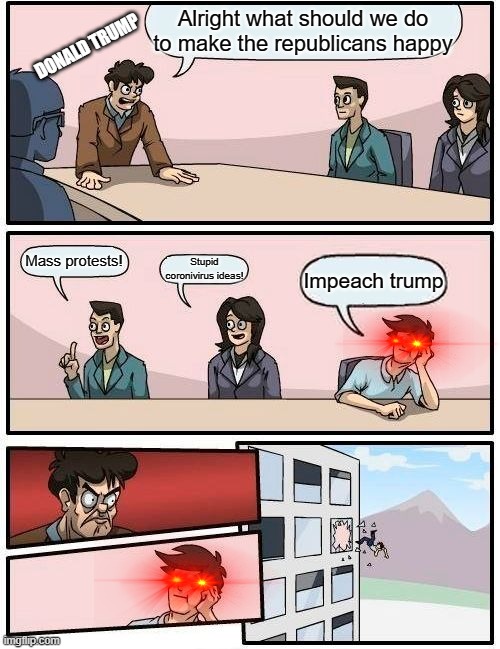 Boardroom Meeting Suggestion Meme | Alright what should we do to make the republicans happy; DONALD TRUMP; Mass protests! Stupid coronivirus ideas! Impeach trump | image tagged in memes,boardroom meeting suggestion | made w/ Imgflip meme maker