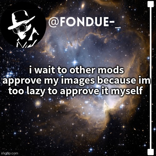 i am a mod and i do this am i the only one? | i wait to other mods approve my images because im too lazy to approve it myself | image tagged in funny,meme,true dat,fondue template 4 | made w/ Imgflip meme maker