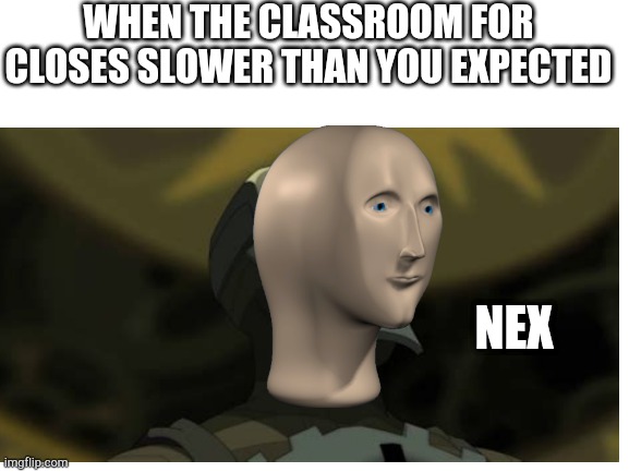 I am nex | WHEN THE CLASSROOM FOR CLOSES SLOWER THAN YOU EXPECTED; NEX | made w/ Imgflip meme maker
