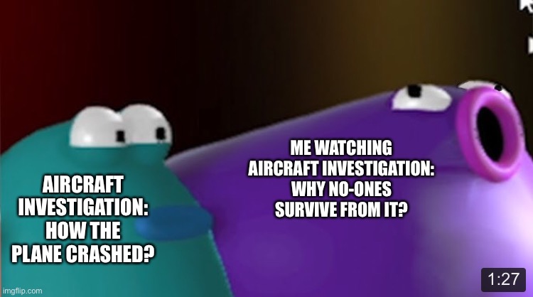 Every episodes of Aircraft Investigation.. no ones fucking survives from the plane crash | ME WATCHING AIRCRAFT INVESTIGATION: WHY NO-ONES SURVIVE FROM IT? AIRCRAFT INVESTIGATION: HOW THE PLANE CRASHED? | image tagged in blob opera purple pog | made w/ Imgflip meme maker