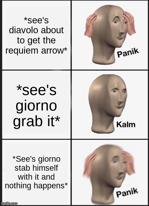 Panik Kalm Panik Meme | *see's diavolo about to get the requiem arrow*; *see's giorno grab it*; *See's giorno stab himself with it and nothing happens* | image tagged in memes,panik kalm panik | made w/ Imgflip meme maker