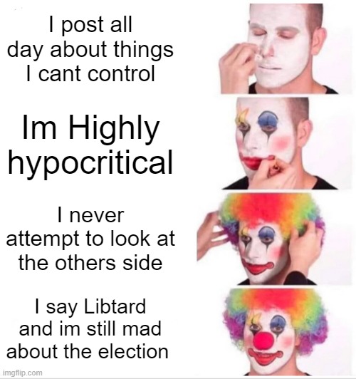 Bro Can we just all agree that we all stupid? | I post all day about things I cant control; Im Highly hypocritical; I never attempt to look at the others side; I say Libtard and im still mad about the election | image tagged in memes,clown applying makeup | made w/ Imgflip meme maker