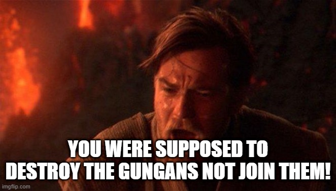 You Were The Chosen One (Star Wars) Meme | YOU WERE SUPPOSED TO DESTROY THE GUNGANS NOT JOIN THEM! | image tagged in memes,you were the chosen one star wars | made w/ Imgflip meme maker
