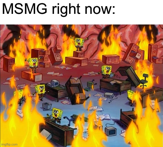 spongebob fire | MSMG right now: | image tagged in spongebob fire | made w/ Imgflip meme maker