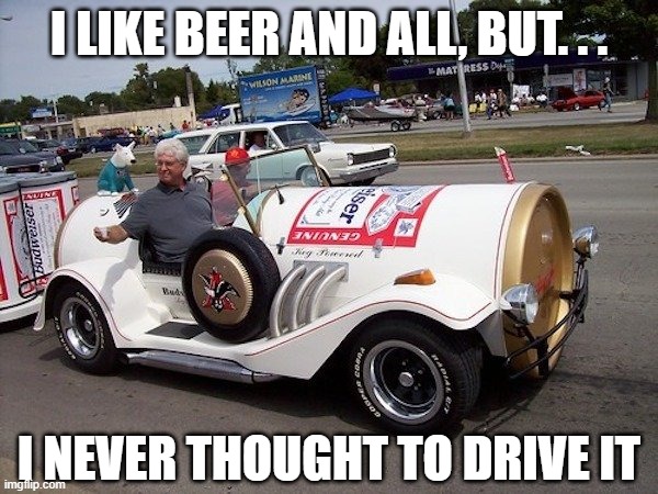 I LIKE BEER AND ALL, BUT. . . I NEVER THOUGHT TO DRIVE IT | image tagged in beer,drink beer,budweiser,bud light,driving,cold beer here | made w/ Imgflip meme maker