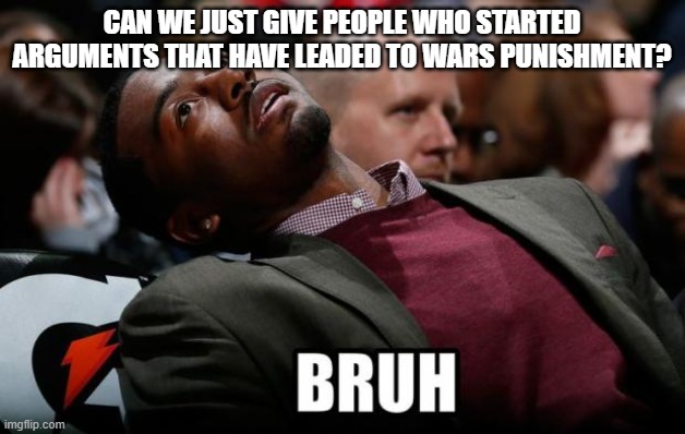 Bruh | CAN WE JUST GIVE PEOPLE WHO STARTED ARGUMENTS THAT HAVE LEADED TO WARS PUNISHMENT? | image tagged in bruh | made w/ Imgflip meme maker