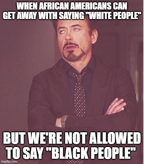 ...why? | WHEN AFRICAN AMERICANS CAN GET AWAY WITH SAYING "WHITE PEOPLE"; BUT WE'RE NOT ALLOWED TO SAY "BLACK PEOPLE" | image tagged in memes,face you make robert downey jr,unfair,why,white,black | made w/ Imgflip meme maker