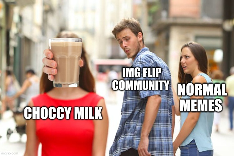 Distracted Boyfriend | IMG FLIP COMMUNITY; NORMAL MEMES; CHOCCY MILK | image tagged in memes,distracted boyfriend | made w/ Imgflip meme maker