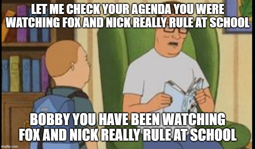 Fox And Nick Really Rule template king of the hill | LET ME CHECK YOUR AGENDA YOU WERE WATCHING FOX AND NICK REALLY RULE AT SCHOOL; BOBBY YOU HAVE BEEN WATCHING FOX AND NICK REALLY RULE AT SCHOOL | image tagged in al yankovic,fox-and-nick-really-rule,king of the hill | made w/ Imgflip meme maker