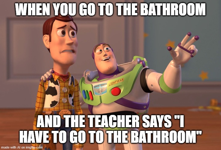 wut | WHEN YOU GO TO THE BATHROOM; AND THE TEACHER SAYS "I HAVE TO GO TO THE BATHROOM" | image tagged in memes,x x everywhere | made w/ Imgflip meme maker