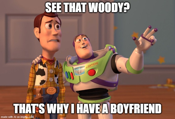 yuh | SEE THAT WOODY? THAT'S WHY I HAVE A BOYFRIEND | image tagged in memes,x x everywhere | made w/ Imgflip meme maker