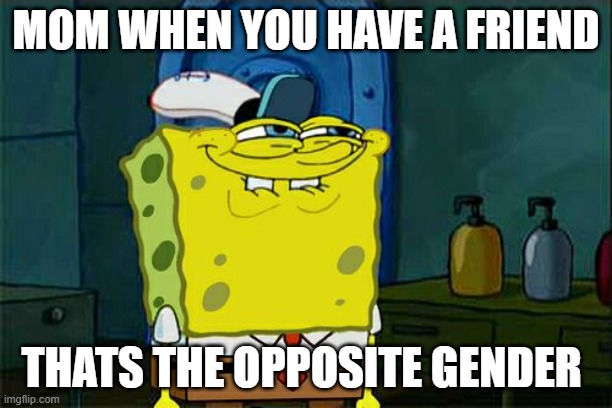 Don't You Squidward Meme | MOM WHEN YOU HAVE A FRIEND; THATS THE OPPOSITE GENDER | image tagged in memes,don't you squidward | made w/ Imgflip meme maker