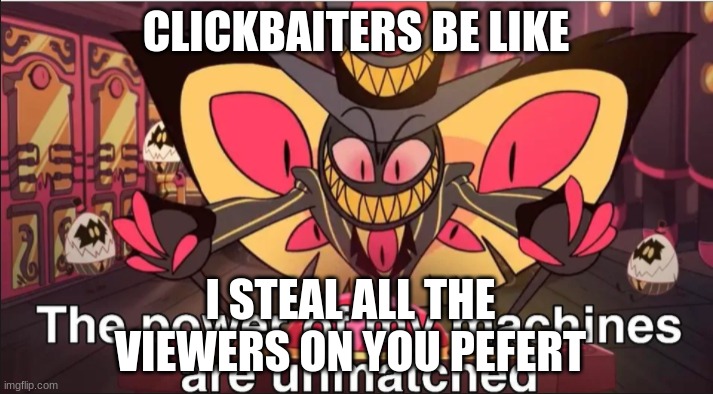 clickbaters HELP me ;0; | CLICKBAITERS BE LIKE; I STEAL ALL THE VIEWERS ON YOU PEFERT | image tagged in the power of my machines are unmatched | made w/ Imgflip meme maker