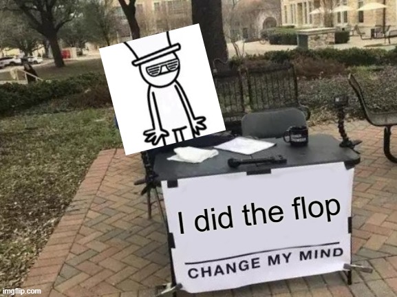 bruh | I did the flop | image tagged in memes,change my mind | made w/ Imgflip meme maker