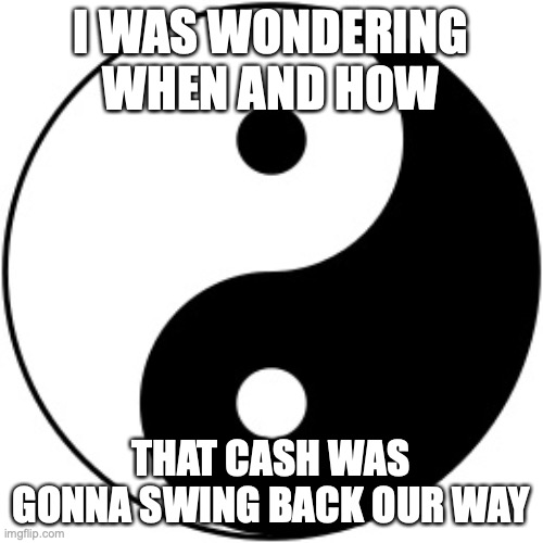 Yin Yang | I WAS WONDERING WHEN AND HOW THAT CASH WAS GONNA SWING BACK OUR WAY | image tagged in yin yang | made w/ Imgflip meme maker