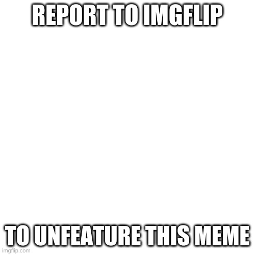 Blank Transparent Square Meme | REPORT TO IMGFLIP TO UNFEATURE THIS MEME | image tagged in memes,blank transparent square | made w/ Imgflip meme maker