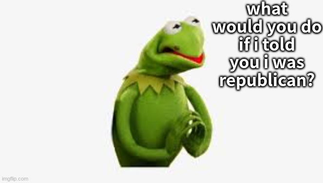 i am a republican | what would you do if i told you i was republican? | image tagged in funny meme | made w/ Imgflip meme maker