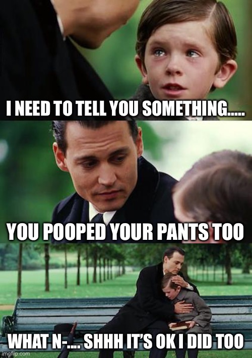 Finding Neverland Meme | I NEED TO TELL YOU SOMETHING..... YOU POOPED YOUR PANTS TOO; WHAT N-.... SHHH IT’S OK I DID TOO | image tagged in memes,finding neverland | made w/ Imgflip meme maker