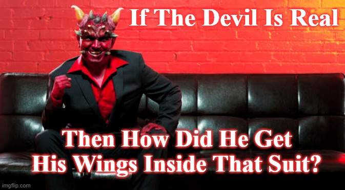 false devil | If The Devil Is Real; Then How Did He Get His Wings Inside That Suit? | image tagged in devil,satan,hell,bible,wings | made w/ Imgflip meme maker