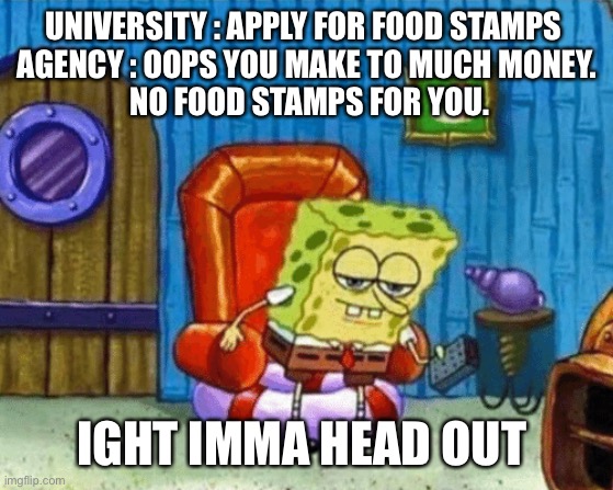 ight imma head out blank | UNIVERSITY : APPLY FOR FOOD STAMPS 
AGENCY : OOPS YOU MAKE TO MUCH MONEY.
 NO FOOD STAMPS FOR YOU. IGHT IMMA HEAD OUT | image tagged in ight imma head out blank | made w/ Imgflip meme maker