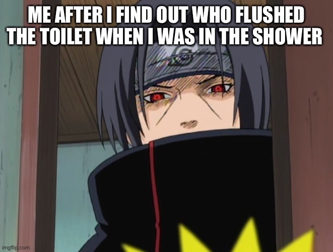 Itachi Uchiha Door Meme | ME AFTER I FIND OUT WHO FLUSHED THE TOILET WHEN I WAS IN THE SHOWER | image tagged in itachi uchiha door meme | made w/ Imgflip meme maker