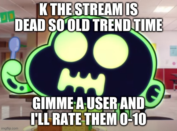 Dead | K THE STREAM IS DEAD SO OLD TREND TIME; GIMME A USER AND I'LL RATE THEM 0-10 | image tagged in dead | made w/ Imgflip meme maker