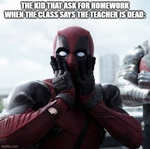 Deadpool Surprised Meme | THE KID THAT ASK FOR HOMEWORK WHEN THE CLASS SAYS THE TEACHER IS DEAD: | image tagged in memes,deadpool surprised | made w/ Imgflip meme maker