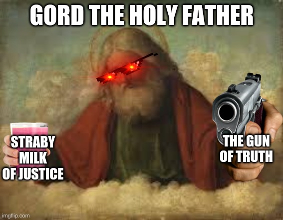 Gord | GORD THE HOLY FATHER; THE GUN OF TRUTH; STRABY MILK OF JUSTICE | image tagged in coothoolisism | made w/ Imgflip meme maker