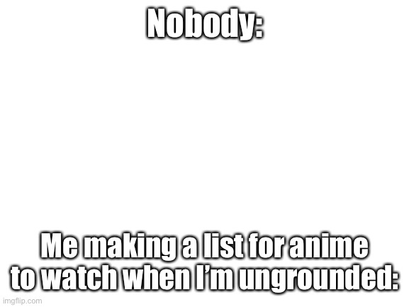 *includes fairy-tail and RWBY | Nobody:; Me making a list for anime to watch when I’m ungrounded: | image tagged in blank white template | made w/ Imgflip meme maker