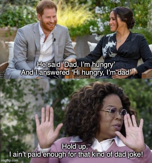 Dad jokes Prince Harry Interview Meme | He said ‘Dad, I’m hungry’
And I answered ‘Hi hungry, I’m dad’; Hold up, 
I ain’t paid enough for that kind of dad joke! | image tagged in prince harry meghan and oprah meme template,oprah,prince harry,meghan markle,dad joke,memes | made w/ Imgflip meme maker