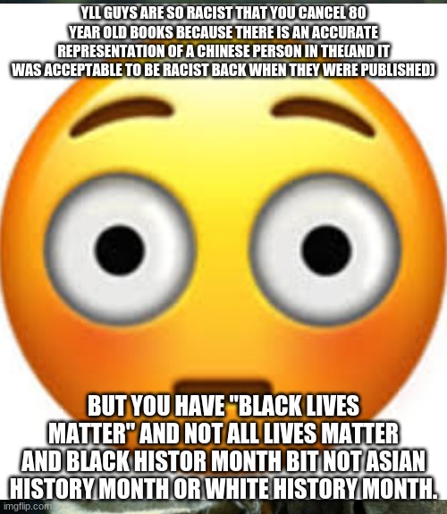 and you want to be equal... | YLL GUYS ARE SO RACIST THAT YOU CANCEL 80 YEAR OLD BOOKS BECAUSE THERE IS AN ACCURATE REPRESENTATION OF A CHINESE PERSON IN THE(AND IT WAS ACCEPTABLE TO BE RACIST BACK WHEN THEY WERE PUBLISHED); BUT YOU HAVE "BLACK LIVES MATTER" AND NOT ALL LIVES MATTER AND BLACK HISTOR MONTH BIT NOT ASIAN HISTORY MONTH OR WHITE HISTORY MONTH. | image tagged in political meme | made w/ Imgflip meme maker