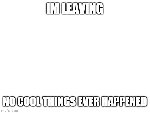Blank White Template | IM LEAVING; NO COOL THINGS EVER HAPPENED | image tagged in blank white template | made w/ Imgflip meme maker