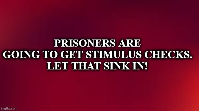 sw | PRISONERS ARE GOING TO GET STIMULUS CHECKS.
LET THAT SINK IN! | image tagged in sw | made w/ Imgflip meme maker