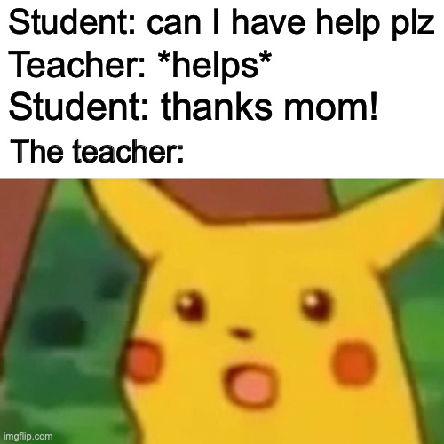 Surprised Pikachu | Student: can I have help plz; Teacher: *helps*; Student: thanks mom! The teacher: | image tagged in memes,surprised pikachu | made w/ Imgflip meme maker