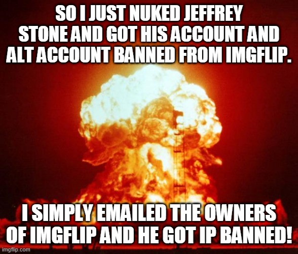The Best Crusade In History | SO I JUST NUKED JEFFREY STONE AND GOT HIS ACCOUNT AND ALT ACCOUNT BANNED FROM IMGFLIP. I SIMPLY EMAILED THE OWNERS OF IMGFLIP AND HE GOT IP BANNED! | image tagged in nuke | made w/ Imgflip meme maker