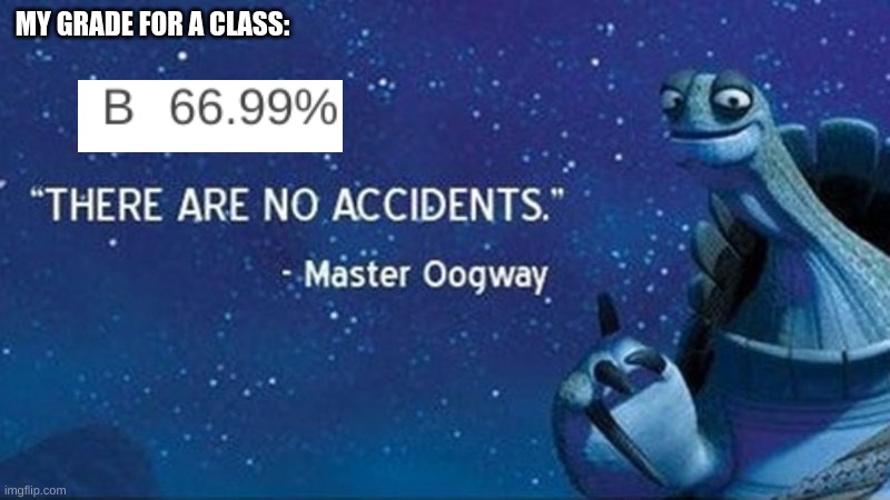 There are no accidents | MY GRADE FOR A CLASS: | image tagged in there are no accidents | made w/ Imgflip meme maker