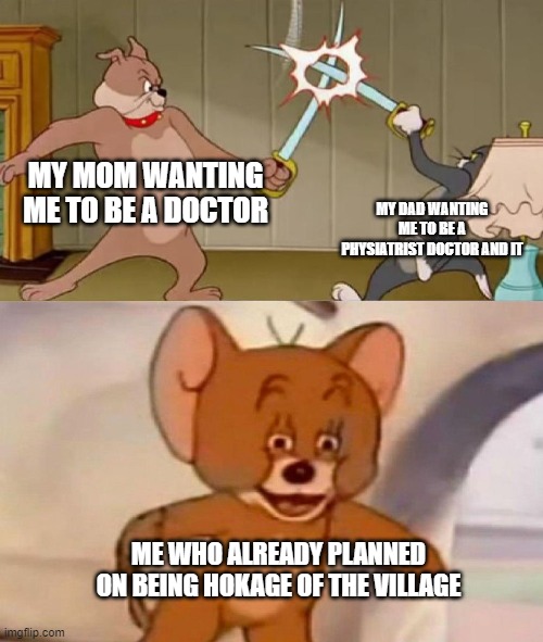 Tom and Jerry swordfight | MY MOM WANTING ME TO BE A DOCTOR; MY DAD WANTING ME TO BE A PHYSIATRIST DOCTOR AND IT; ME WHO ALREADY PLANNED ON BEING HOKAGE OF THE VILLAGE | image tagged in tom and jerry swordfight | made w/ Imgflip meme maker
