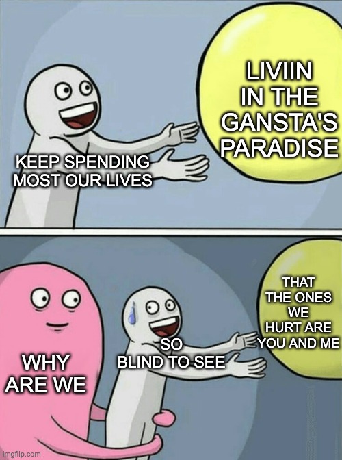 Running Away Balloon Meme | LIVIIN IN THE GANSTA'S PARADISE; KEEP SPENDING MOST OUR LIVES; THAT THE ONES WE HURT ARE YOU AND ME; SO BLIND TO SEE; WHY ARE WE | image tagged in memes,running away balloon | made w/ Imgflip meme maker