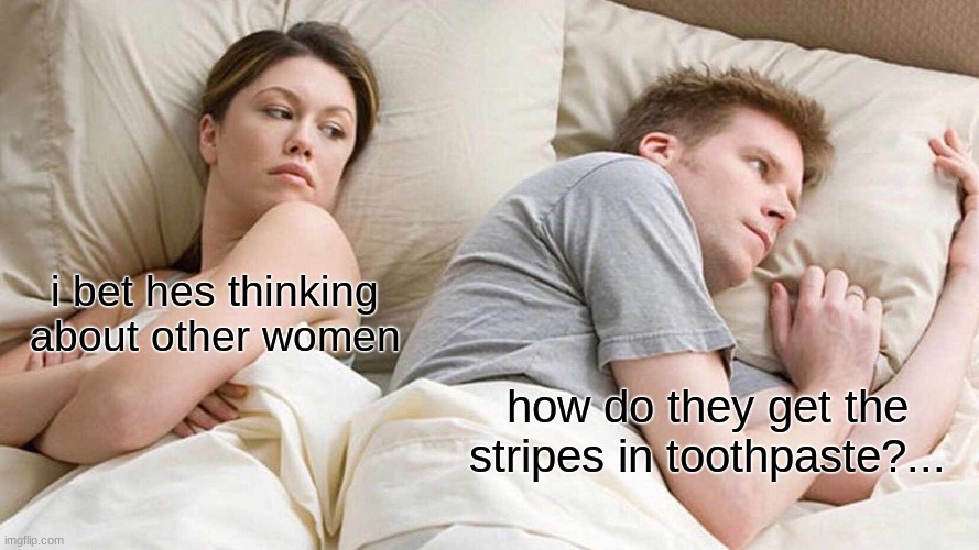 seriously tho | i bet hes thinking about other women; how do they get the stripes in toothpaste?... | image tagged in memes,i bet he's thinking about other women | made w/ Imgflip meme maker