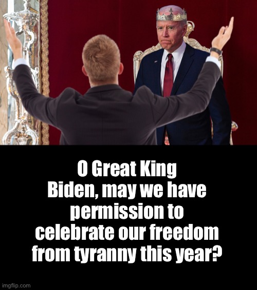 We don’t need your permission, Joe... | O Great King Biden, may we have permission to celebrate our freedom from tyranny this year? | image tagged in king biden,4th of july,ConservativeMemes | made w/ Imgflip meme maker