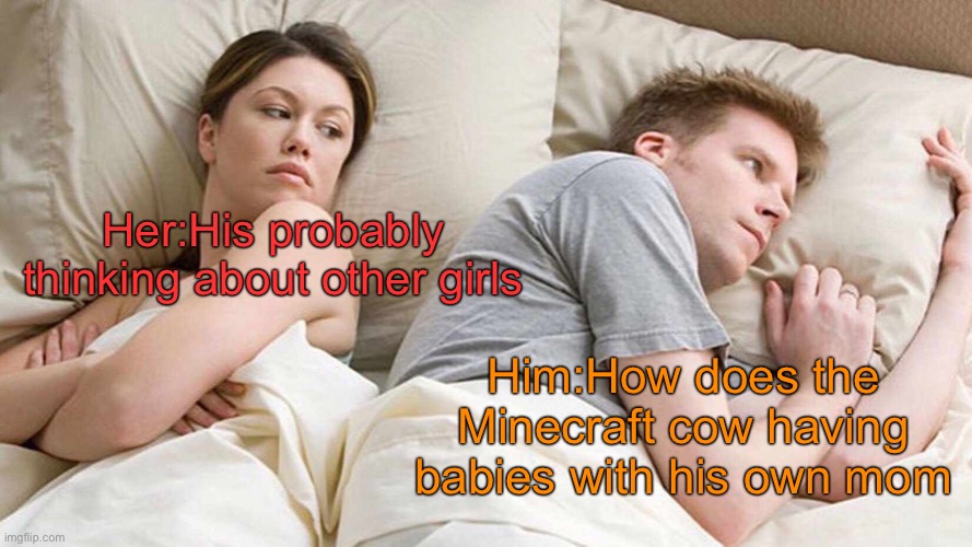 Writing have a sleep | Her:His probably thinking about other girls; Him:How does the Minecraft cow having babies with his own mom | image tagged in memes,i bet he's thinking about other women | made w/ Imgflip meme maker