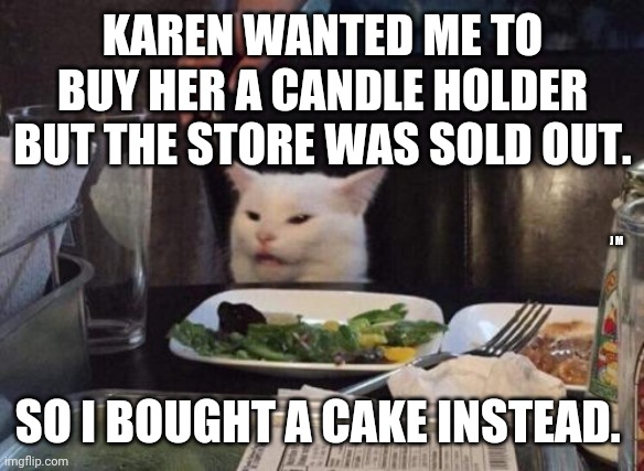 Salad cat | KAREN WANTED ME TO BUY HER A CANDLE HOLDER BUT THE STORE WAS SOLD OUT. J M; SO I BOUGHT A CAKE INSTEAD. | image tagged in salad cat | made w/ Imgflip meme maker