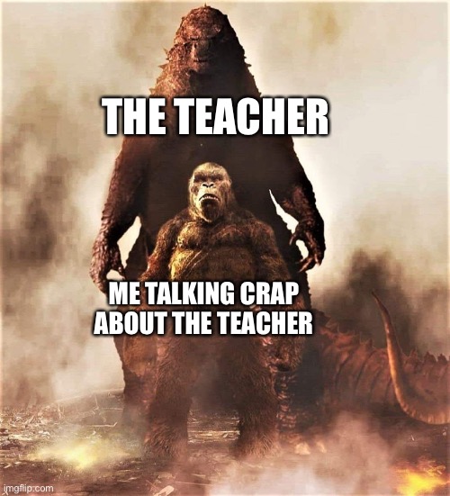 Godzilla vs Kong | THE TEACHER; ME TALKING CRAP ABOUT THE TEACHER | image tagged in godzilla vs kong | made w/ Imgflip meme maker