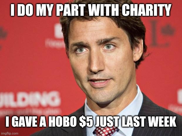 Trudeau | I DO MY PART WITH CHARITY; I GAVE A HOBO $5 JUST LAST WEEK | image tagged in trudeau | made w/ Imgflip meme maker