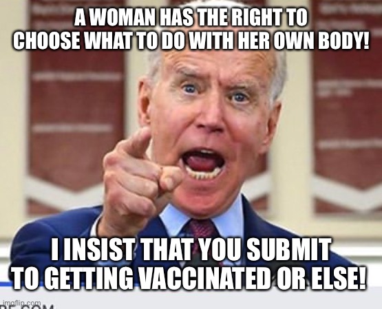 Liberal hypocrisy | A WOMAN HAS THE RIGHT TO CHOOSE WHAT TO DO WITH HER OWN BODY! I INSIST THAT YOU SUBMIT TO GETTING VACCINATED OR ELSE! | image tagged in joe biden no malarkey,liberal hypocrisy,vaccine | made w/ Imgflip meme maker
