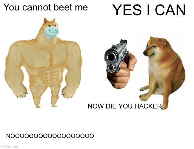 Buff Doge vs. Cheems | You cannot beet me; YES I CAN; NOW DIE YOU HACKER; NOOOOOOOOOOOOOOOOOO | image tagged in memes,buff doge vs cheems | made w/ Imgflip meme maker