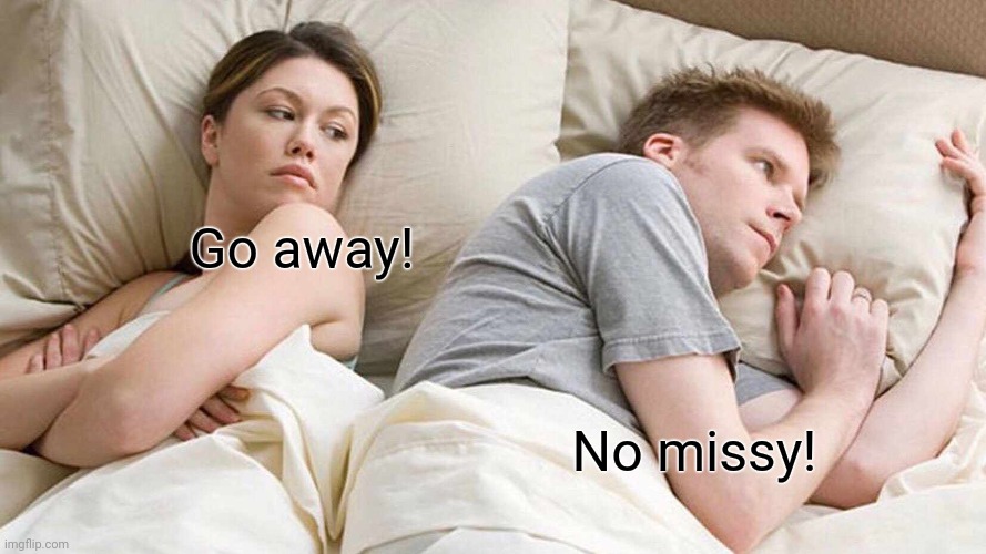 Oops | Go away! No missy! | image tagged in memes,i bet he's thinking about other women | made w/ Imgflip meme maker