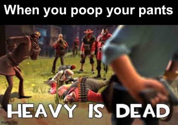 Heavy is dead | When you poop your pants | image tagged in heavy is dead | made w/ Imgflip meme maker